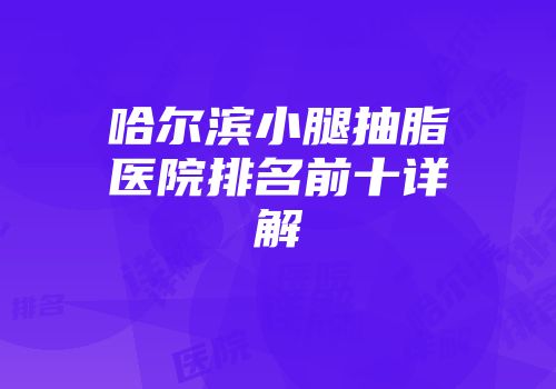 哈尔滨小腿抽脂医院排名前十详解