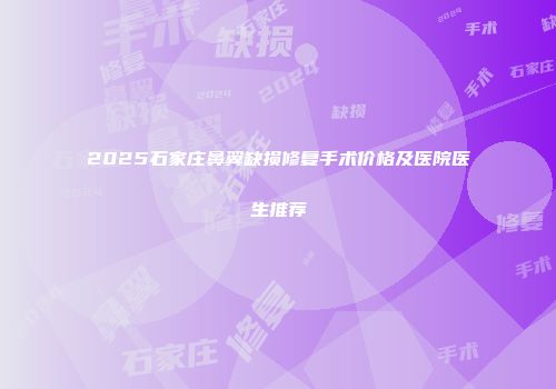 2025石家庄鼻翼缺损修复手术价格及医院医生推荐