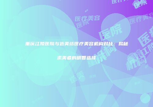重庆江陵医院与造美坊医疗美容机构对比:揭秘求美者的明智选择