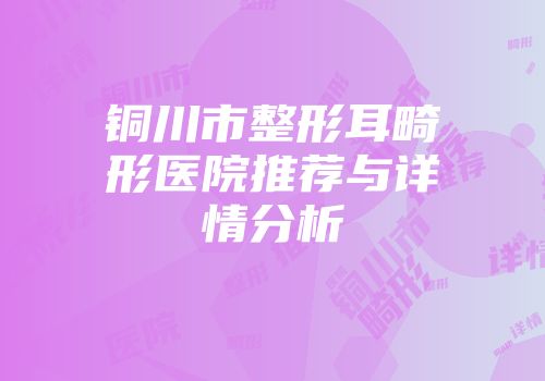 铜川市整形耳畸形医院推荐与详情分析