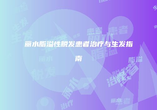 丽水脂溢性脱发患者治疗与生发指南