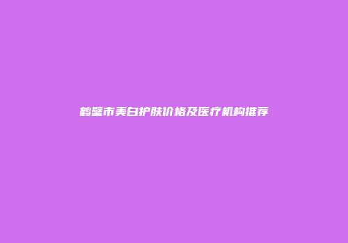 鹤壁市美白护肤价格及医疗机构推荐