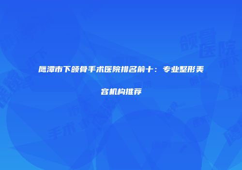 鹰潭市下颌骨手术医院排名前十：专业整形美容机构推荐