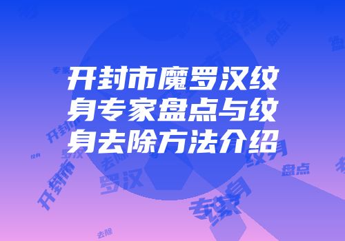 开封市魔罗汉纹身专家盘点与纹身去除方法介绍