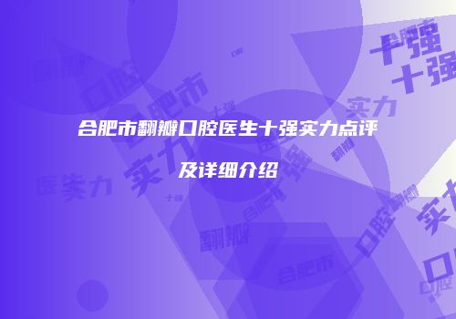 合肥市翻瓣口腔医生十强实力点评及详细介绍