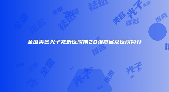 全国美容光子祛斑医院前20强排名及医院简介