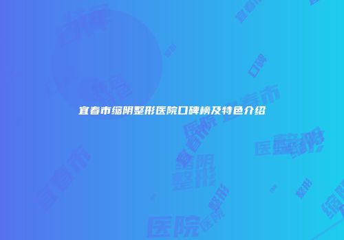 宜春市缩阴整形医院口碑榜及特色介绍