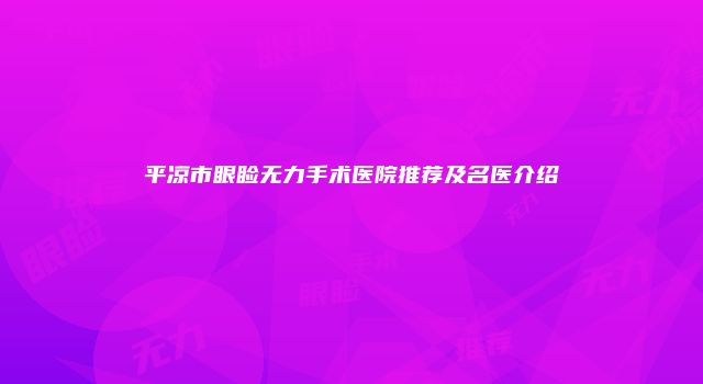 平凉市眼睑无力手术医院推荐及名医介绍