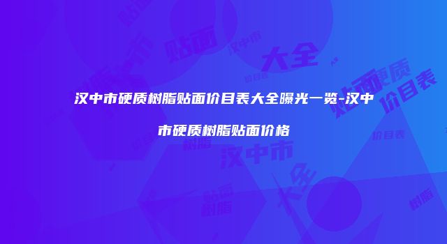 汉中市硬质树脂贴面价目表大全曝光一览-汉中市硬质树脂贴面价格