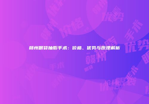 赣州眼袋抽脂手术：价格、优势与原理解析
