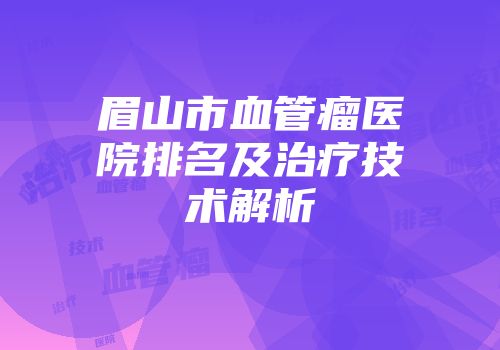 眉山市血管瘤医院排名及治疗技术解析