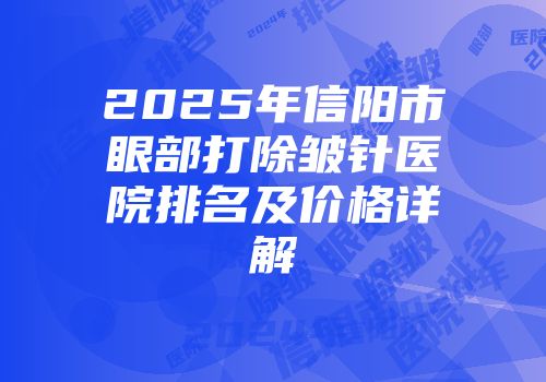 2025年信阳市眼部打除皱针医院排名及价格详解