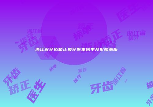 浙江省牙齿矫正拔牙医生榜单及价格解析