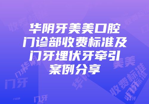 华阴牙美美口腔门诊部收费标准及门牙埋伏牙牵引案例分享