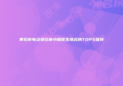 黄石市电动负压瘦小腿医生排名榜TOP5推荐