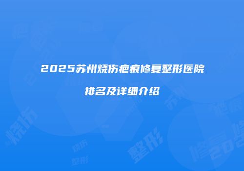 2025苏州烧伤疤痕修复整形医院排名及详细介绍