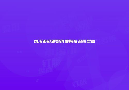 本溪市钉眼整形医院排名榜盘点