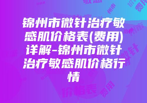 锦州市微针治疗敏感肌价格表(费用)详解-锦州市微针治疗敏感肌价格行情