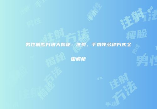 男性瘦脸方法大揭秘:注射、手术等多种方式全面解析