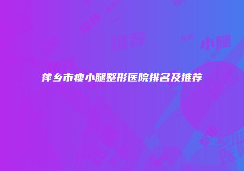 萍乡市瘦小腿整形医院排名及推荐