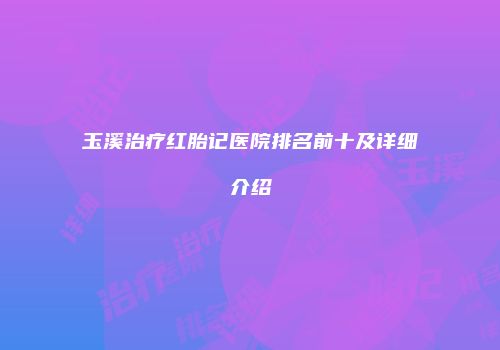 玉溪治疗红胎记医院排名前十及详细介绍