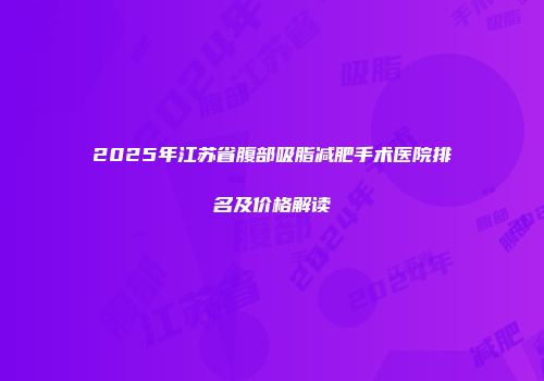 2025年江苏省腹部吸脂减肥手术医院排名及价格解读