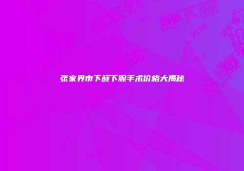 张家界市下颌下腺手术价格大揭秘