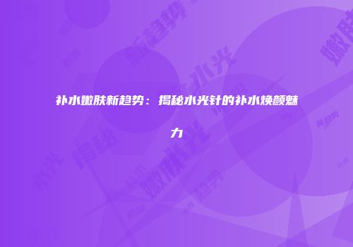 补水嫩肤新趋势：揭秘水光针的补水焕颜魅力