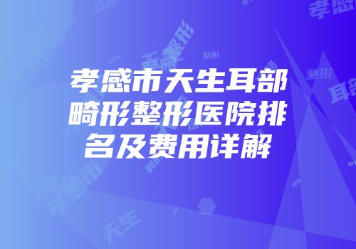 孝感市天生耳部畸形整形医院排名及费用详解