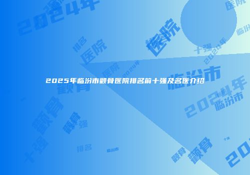 2025年临汾市颧骨医院排名前十强及名医介绍