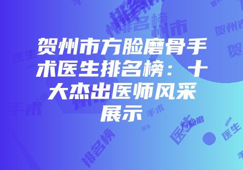 贺州市方脸磨骨手术医生排名榜:十大杰出医师风采展示