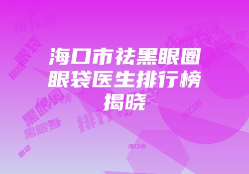 海口市祛黑眼圈眼袋医生排行榜揭晓