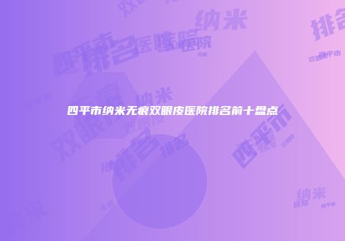 四平市纳米无痕双眼皮医院排名前十盘点
