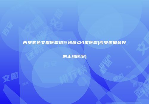 西安套色文眉医院排行榜盘点4家医院(西安纹眉最好的正规医院)