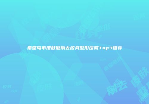 秦皇岛市皮肤磨削去纹身整形医院Top3推荐