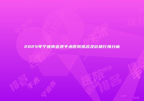 2025年宁波市近视手术医院排名及价格行情分析
