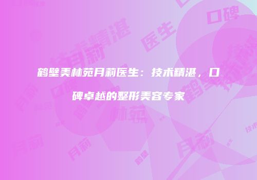 鹤壁美林苑月莉医生:技术精湛,口碑卓越的整形美容专家