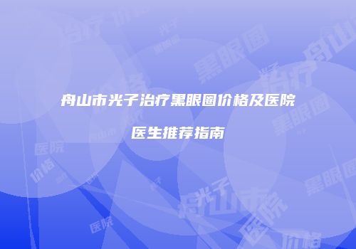 舟山市光子治疗黑眼圈价格及医院医生推荐指南