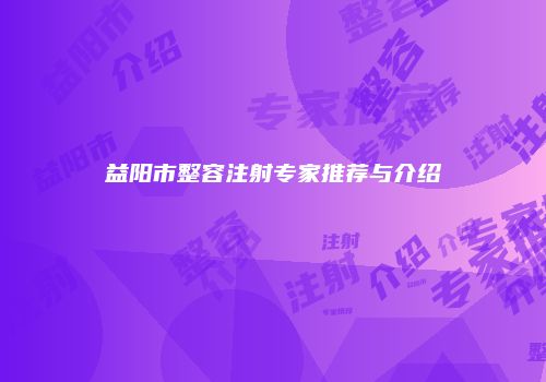 益阳市整容注射专家推荐与介绍