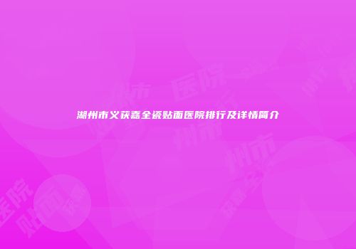 湖州市义获嘉全瓷贴面医院排行及详情简介