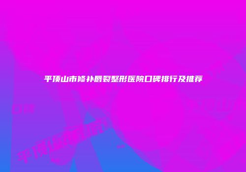 平顶山市修补唇裂整形医院口碑排行及推荐