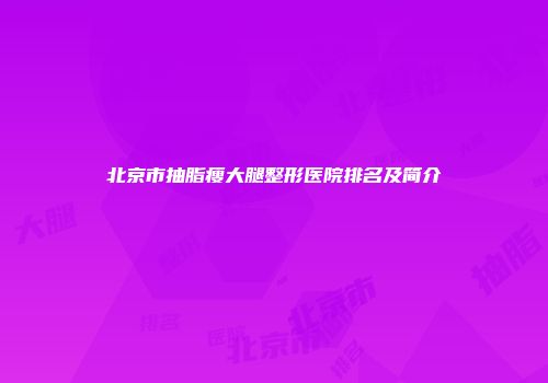 北京市抽脂瘦大腿整形医院排名及简介