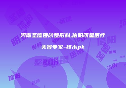 河南圣德医院整形科,信阳明星医疗美容专家-技术pk