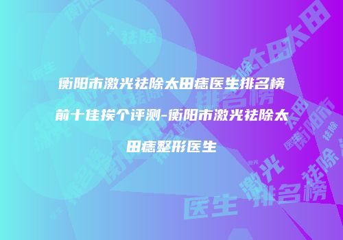 衡阳市激光祛除太田痣医生排名榜前十佳挨个评测-衡阳市激光祛除太田痣整形医生
