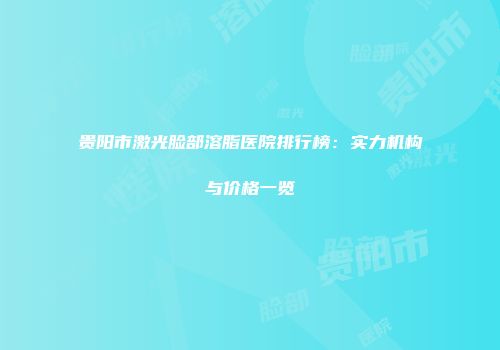 贵阳市激光脸部溶脂医院排行榜：实力机构与价格一览