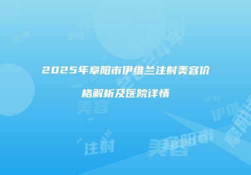 2025年阜阳市伊维兰注射美容价格解析及医院详情