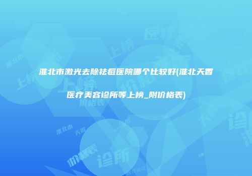 淮北市激光去除祛痘医院哪个比较好(淮北天香医疗美容诊所等上榜_附价格表)