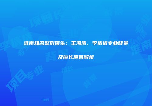 淮南知名整形医生:王海涛、李倩倩专业背景及擅长项目解析