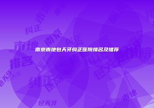 南京市地包天牙纠正医院排名及推荐