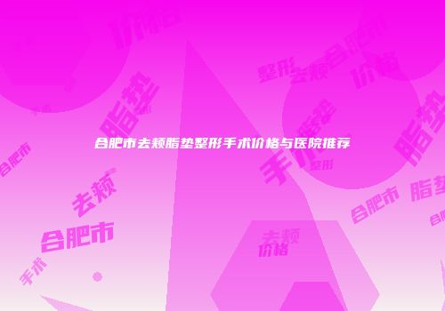 合肥市去颊脂垫整形手术价格与医院推荐